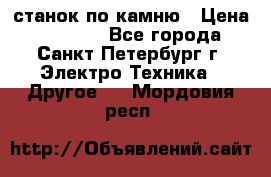 станок по камню › Цена ­ 29 000 - Все города, Санкт-Петербург г. Электро-Техника » Другое   . Мордовия респ.
